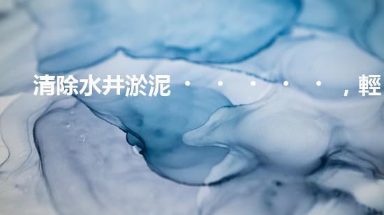 清除水井淤泥，輕松解決煩惱！哪里能買到高效好用的水井清淤設(shè)備？